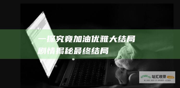 一探究竟加油优雅大结局剧情揭秘最终结局