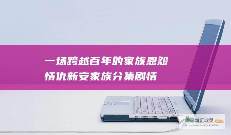 一场跨越百年的家族恩怨情仇 新安家族分集剧情