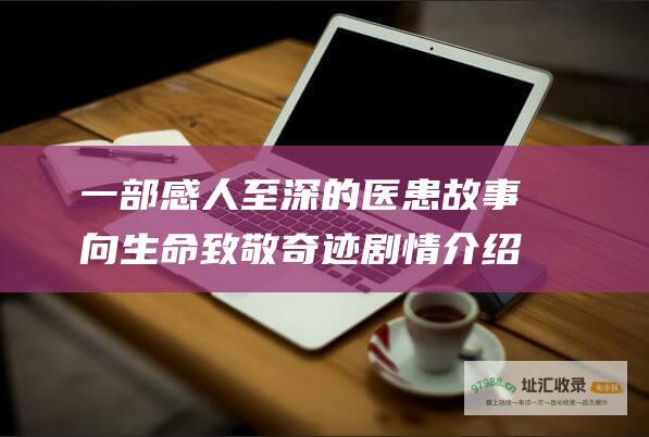 一部感人至深的医患故事向生命致敬奇迹剧情介绍