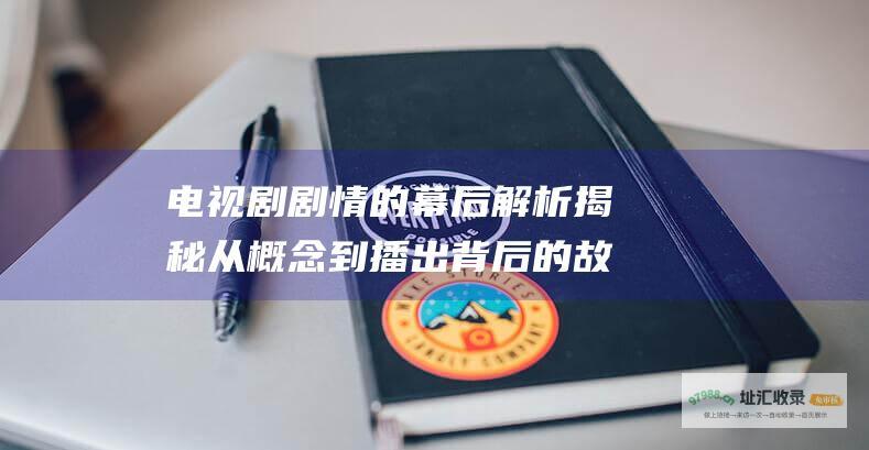 电视剧剧情的幕后解析揭秘从概念到播出背后的故