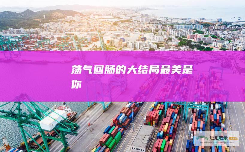 荡气回肠的大结局最美是你