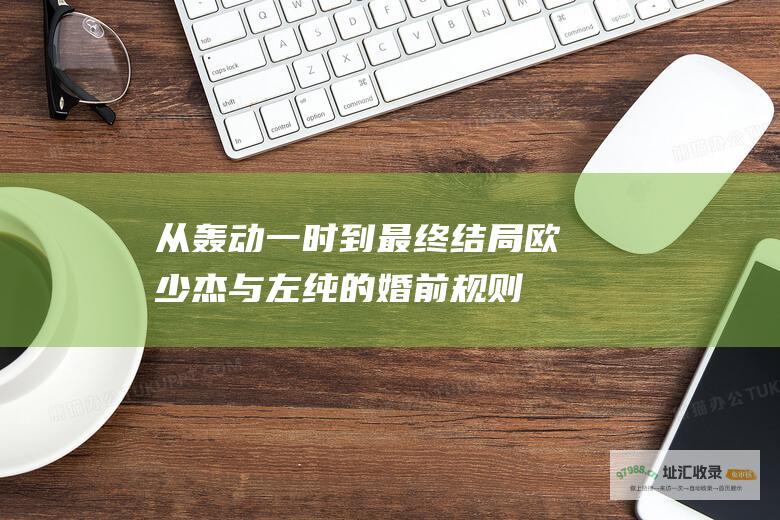 从轰动一时到最终结局欧少杰与左纯的婚前规则