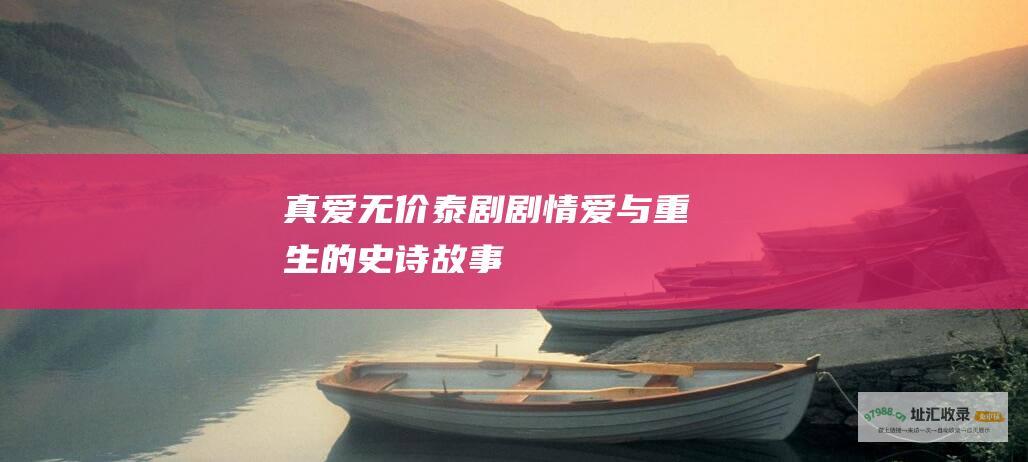 真爱无价泰剧剧情 爱与重生的史诗故事