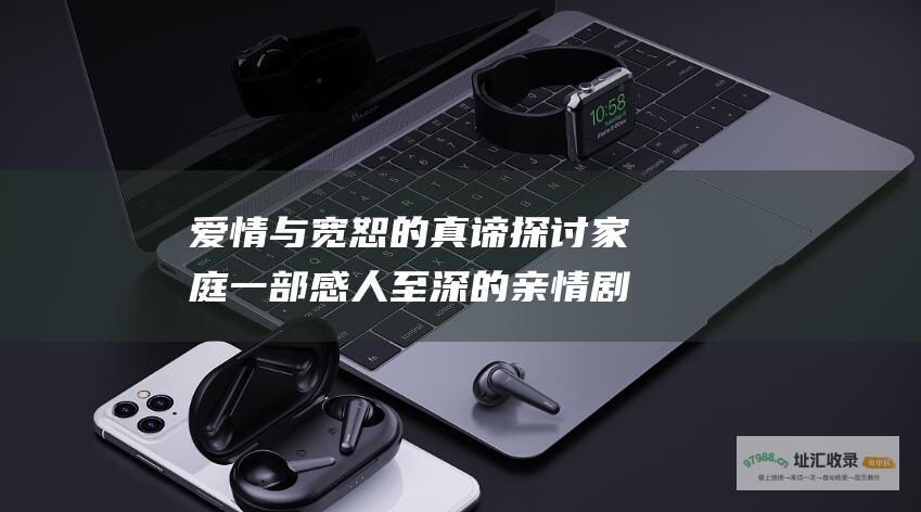 爱情与宽恕的真谛 探讨家庭 一部感人至深的亲情剧 请你原谅我 电视剧剧情介绍