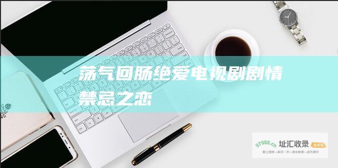 荡气回肠 绝爱电视剧剧情 禁忌之恋