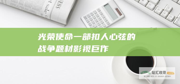 光荣使命 一部扣人心弦的战争题材影视巨作