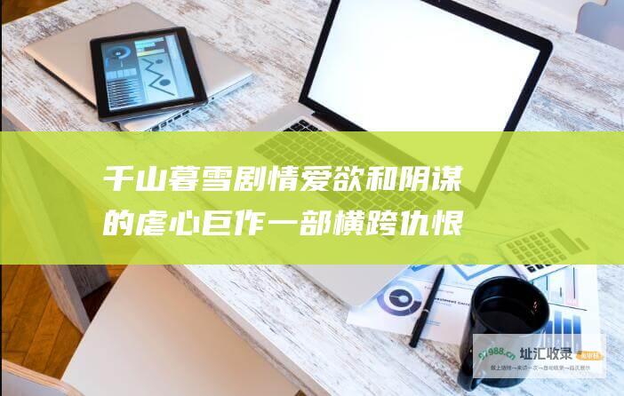 千山暮雪剧情爱欲和阴谋的虐心巨作一部横跨仇恨