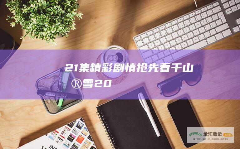 21集精彩剧情抢先看千山暮雪20