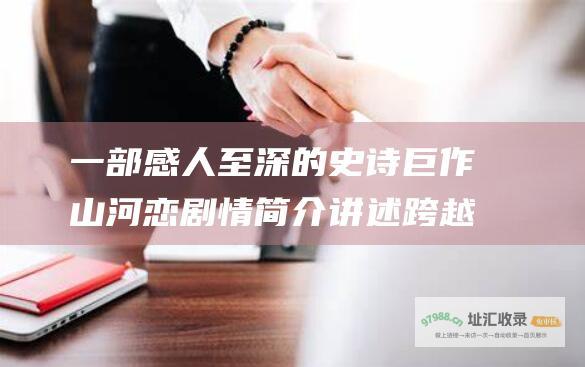一部感人至深的史诗巨作 山河恋剧情简介 讲述跨越千年的爱恨纠葛与家国情怀