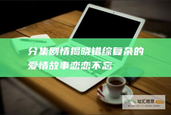 分集剧情揭晓 错综复杂的爱情故事 恋恋不忘