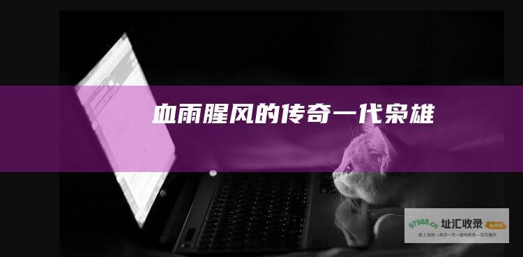 血雨腥风的传奇一代枭雄