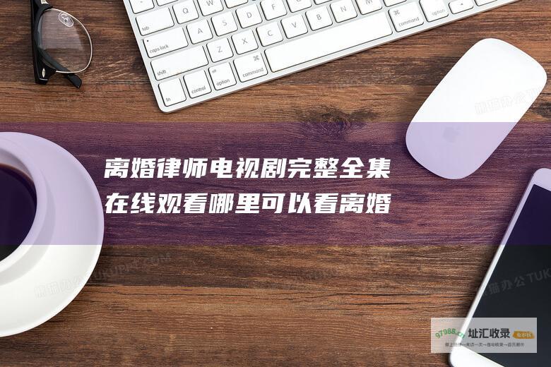 离婚律师电视剧完整全集在线观看哪里可以看离婚
