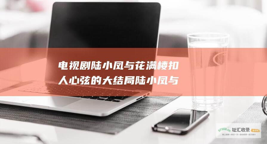 电视剧 陆小凤与花满楼 扣人心弦的大结局 陆小凤与花满楼的江湖绝唱