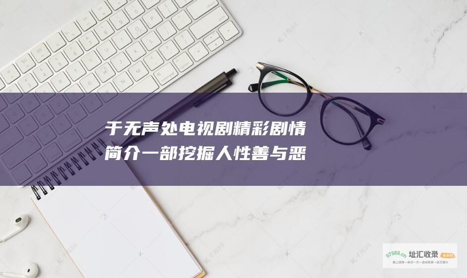 于无声处电视剧精彩剧情简介一部挖掘人性善与恶