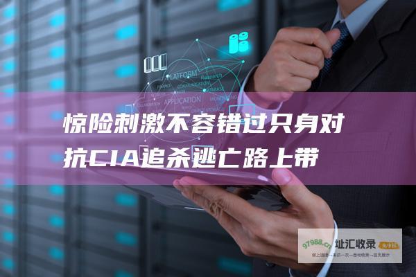 惊险刺激不容错过只身对抗CIA追杀逃亡路上带
