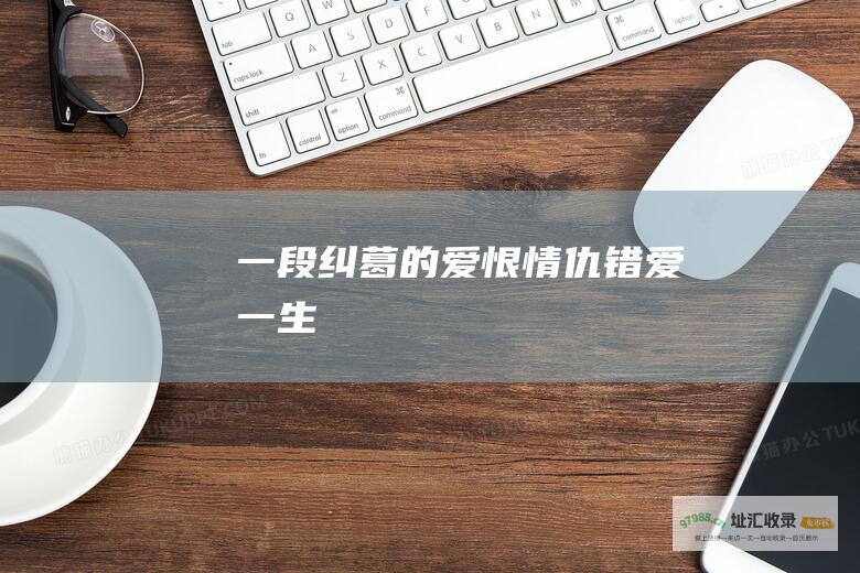 一段纠葛的爱恨情仇错爱一生