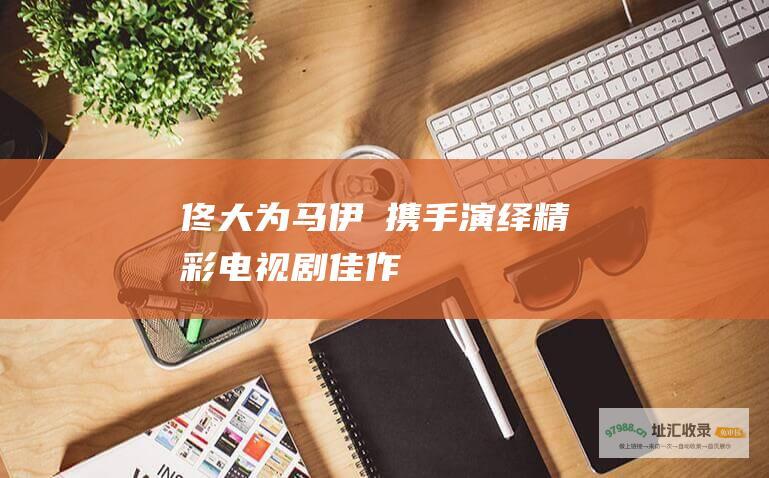 佟大为马伊琍携手演绎精彩电视剧佳作