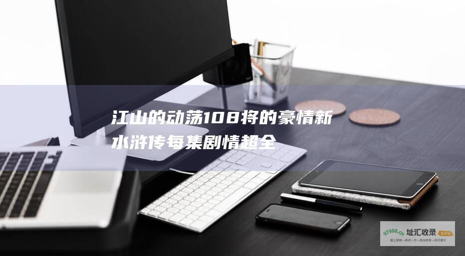 江山的动荡108将的豪情新水浒传每集剧情超全