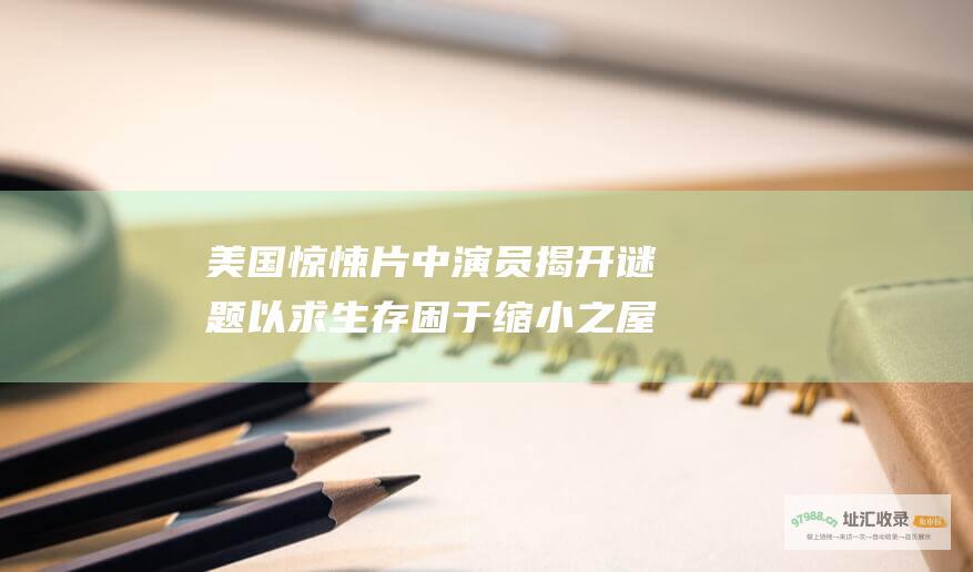 美国惊悚片中演员揭开谜题以求生存 困于缩小之屋