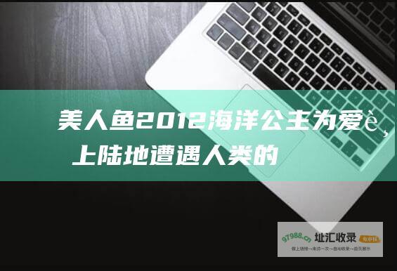 美人鱼2012 海洋公主为爱踏上陆地 遭遇人类的贪婪和背叛