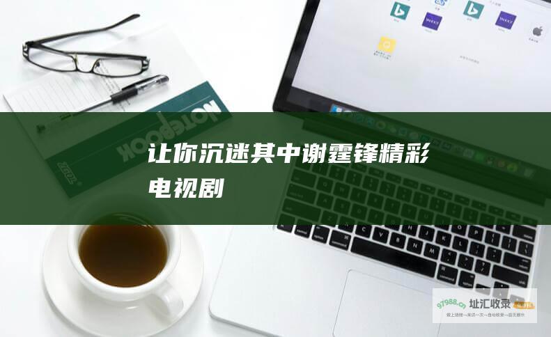让你沉迷其中谢霆锋精彩电视剧