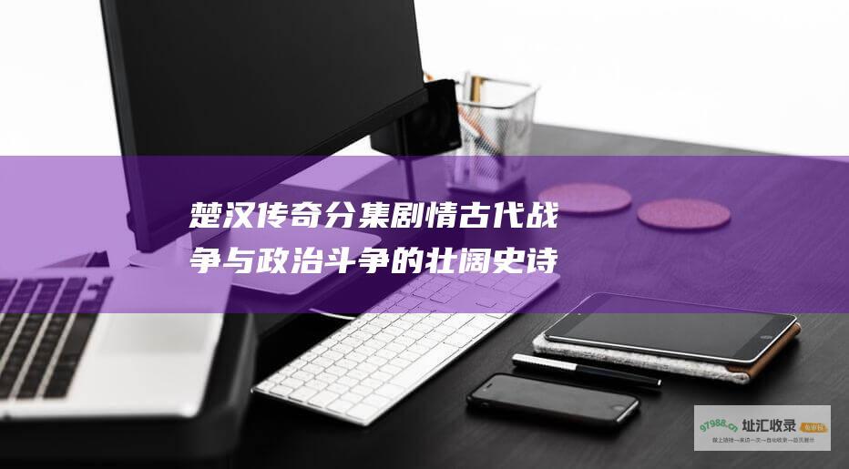 楚汉传奇分集剧情古代战争与政治斗争的壮阔史诗
