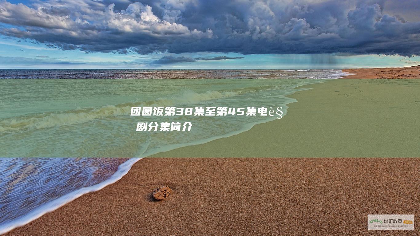 团圆饭第38集至第45集电视剧分集简介