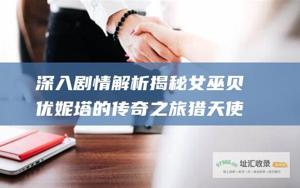 深入剧情解析揭秘女巫贝优妮塔的传奇之旅猎天使