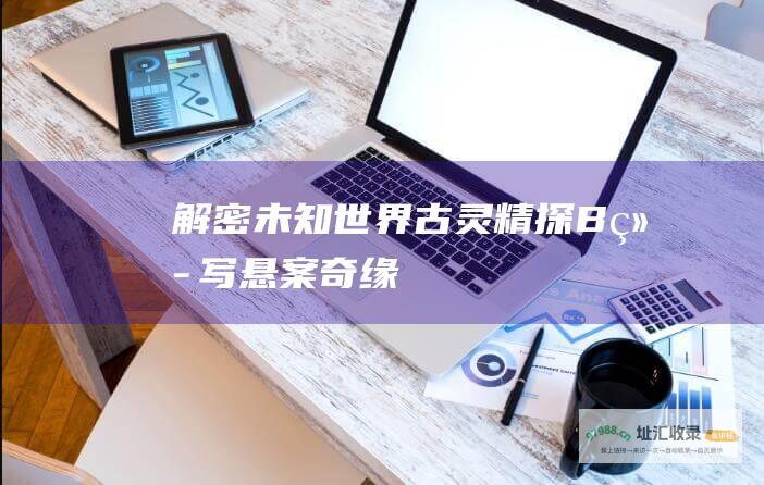 解密未知世界古灵精探B续写悬案奇缘