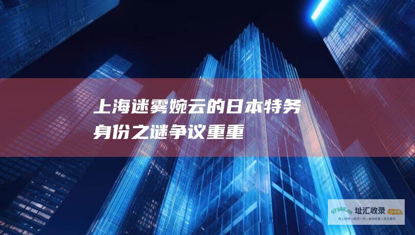 上海迷雾婉云的日本特务身份之谜争议重重