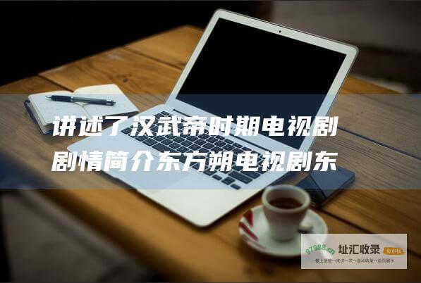 讲述了汉武帝时期电视剧剧情简介东方朔电视剧东