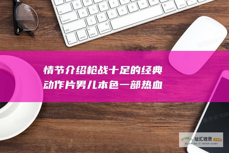 情节介绍 枪战十足的经典动作片 男儿本色 一部热血兄弟情深 男人必看电影