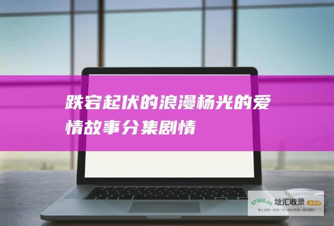 跌宕起伏的浪漫杨光的爱情故事分集剧情