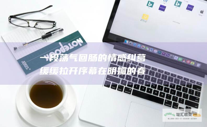 一段荡气回肠的情感纠葛缓缓拉开序幕在明媚的春