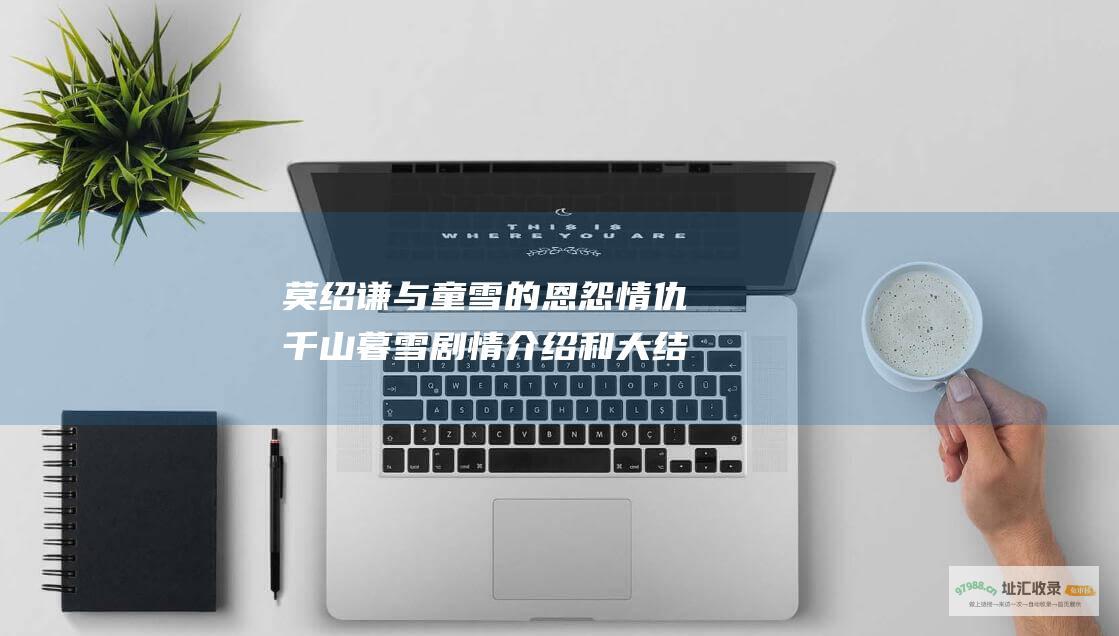 莫绍谦与童雪的恩怨情仇千山暮雪剧情介绍和大结