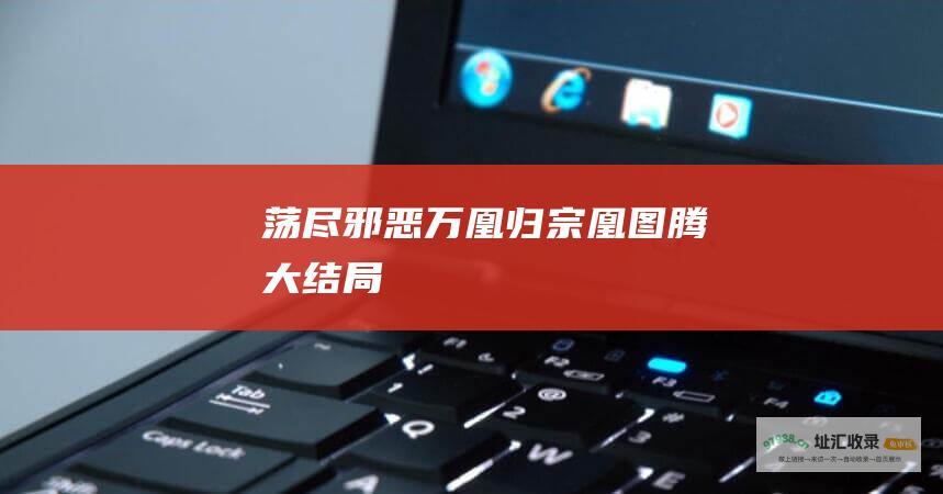 荡尽邪恶万凰归宗凰图腾大结局