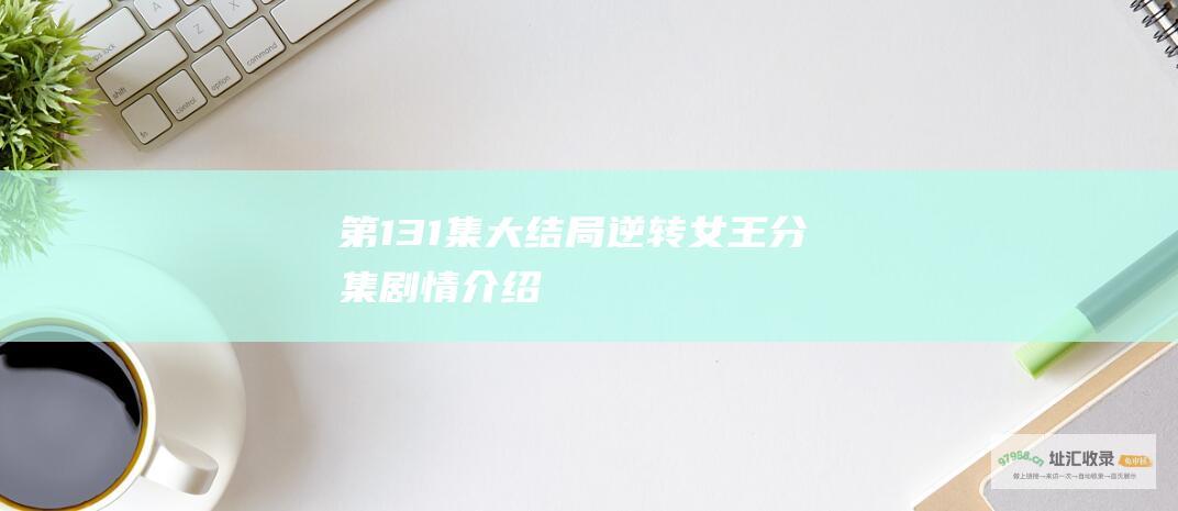 第131集大结局逆转女王分集剧情介绍