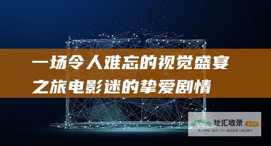 一场令人难忘的视觉盛宴之旅电影迷的挚爱剧情