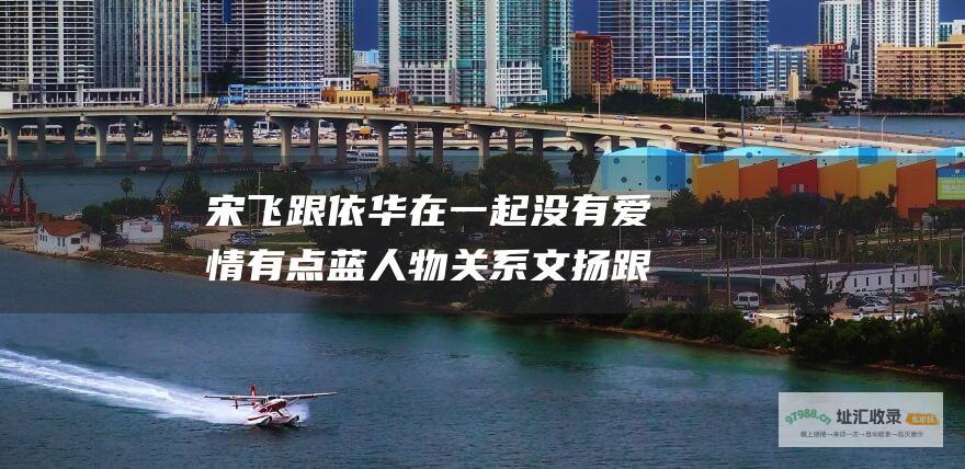 宋飞跟依华在一起没有 爱情有点蓝 人物关系 文扬跟蔚蔚在一起没有