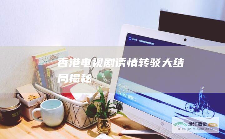 香港电视剧诱情转驳大结局揭秘