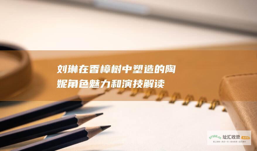 刘琳在 香樟树 中塑造的陶妮 角色魅力和演技解读