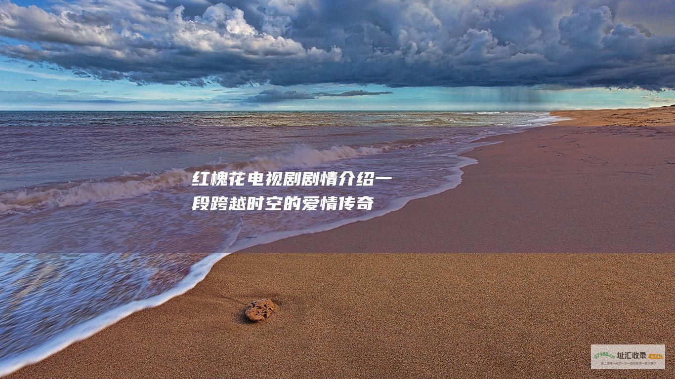 红槐花电视剧剧情介绍 一段跨越时空的爱情传奇