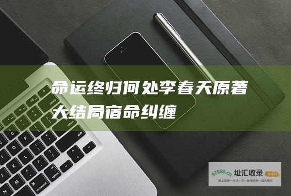 命运终归何处 李春天原著大结局 宿命纠缠