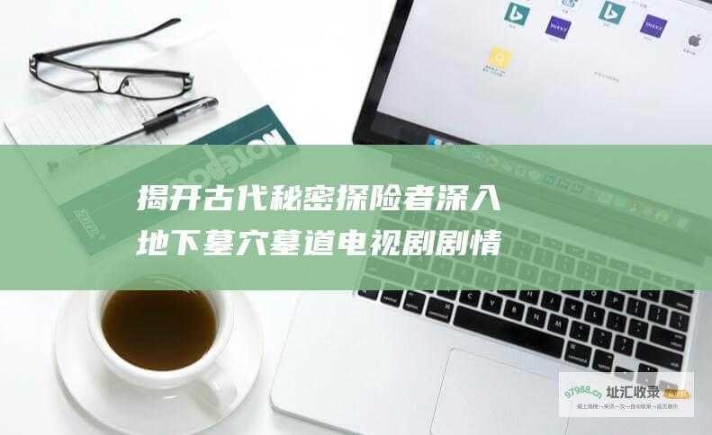 揭开古代秘密探险者深入地下墓穴墓道电视剧剧情