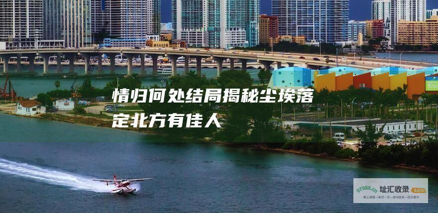 情归何处 结局揭秘 尘埃落定 北方有佳人