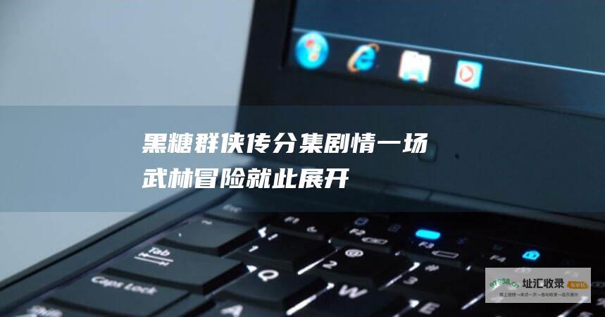 黑糖群侠传分集剧情一场武林冒险就此展开