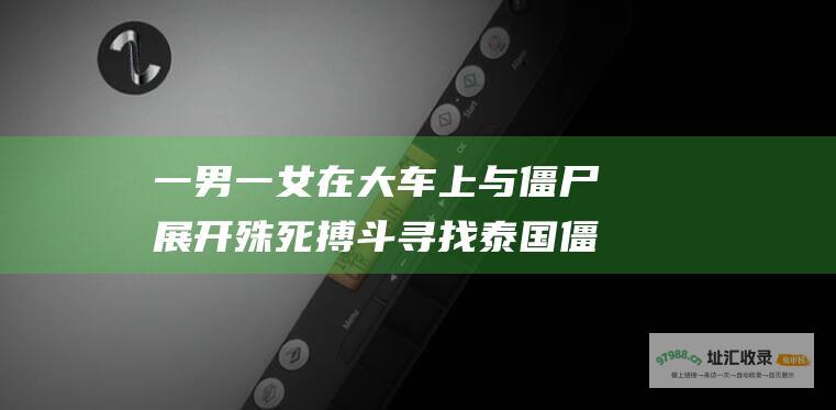 一男一女在大车上与僵尸展开殊死搏斗寻找泰国僵