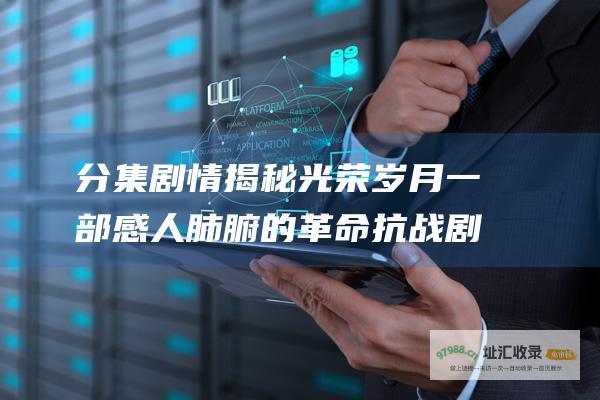 分集剧情揭秘 光荣岁月 一部感人肺腑的革命抗战剧