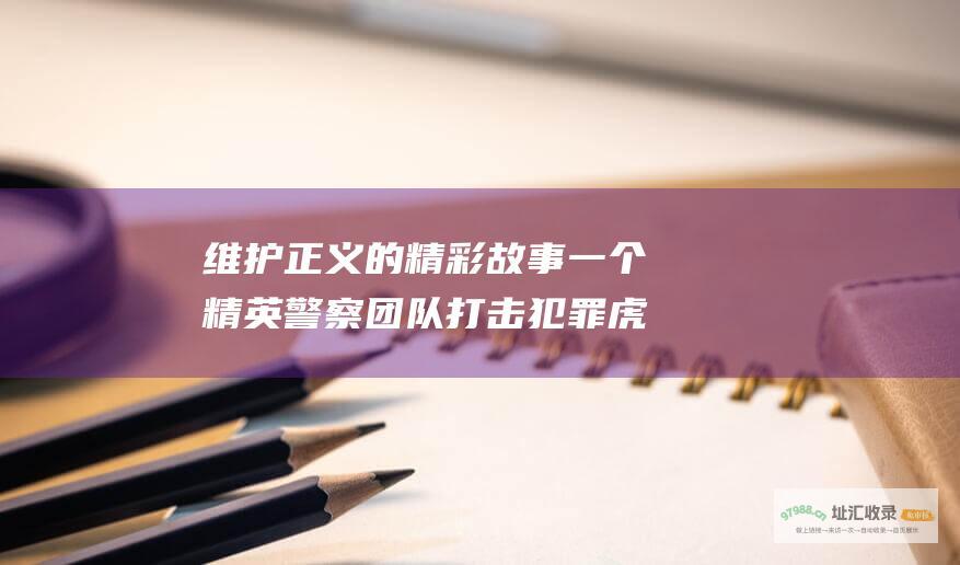 维护正义的精彩故事一个精英警察团队打击犯罪虎