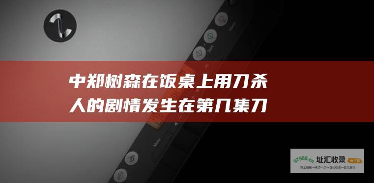 中郑树森在饭桌上用刀杀人的剧情发生在第几集刀